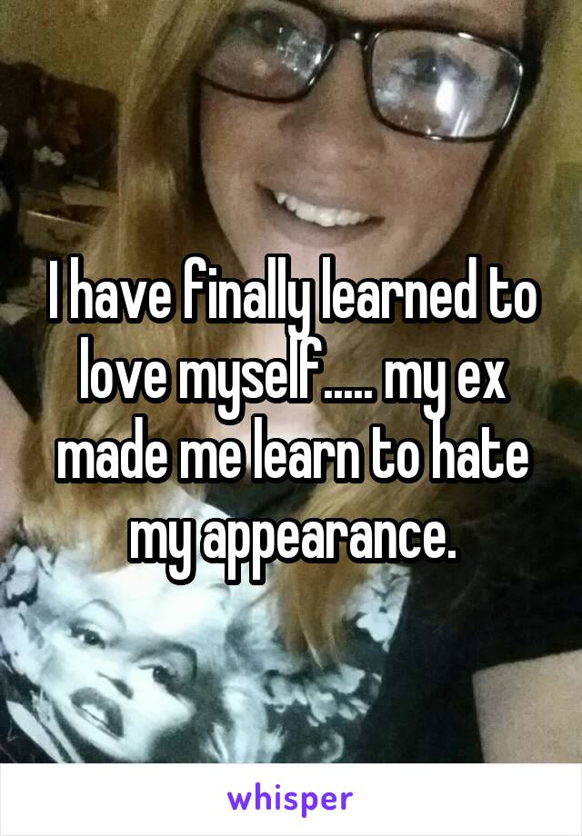 I have finally learned to love myself..... my ex made me learn to hate my appearance.