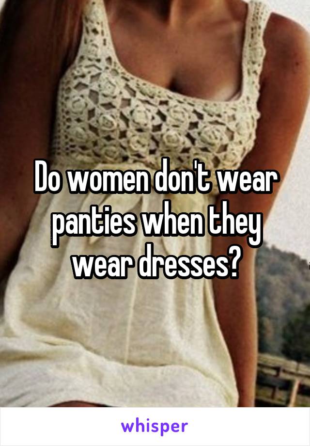 Do women don't wear panties when they wear dresses?