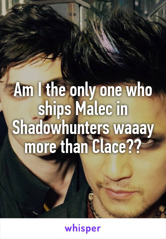 Am I the only one who ships Malec in Shadowhunters waaay more than Clace??