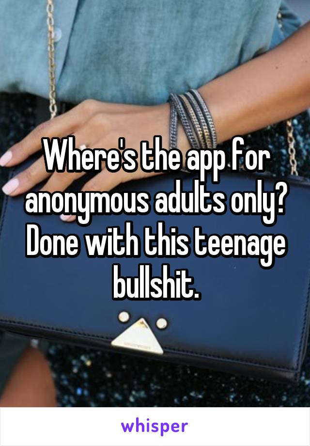 Where's the app for anonymous adults only? Done with this teenage bullshit.