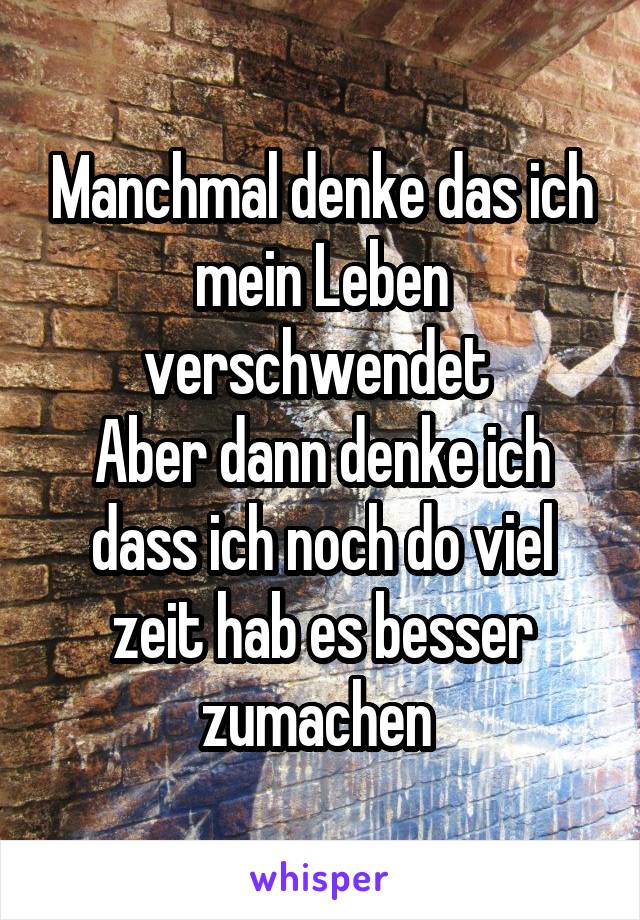 Manchmal denke das ich mein Leben verschwendet 
Aber dann denke ich dass ich noch do viel zeit hab es besser zumachen 