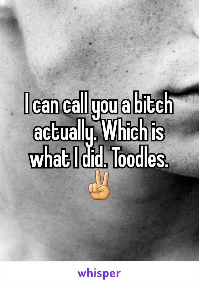 I can call you a bitch actually. Which is what I did. Toodles. ✌