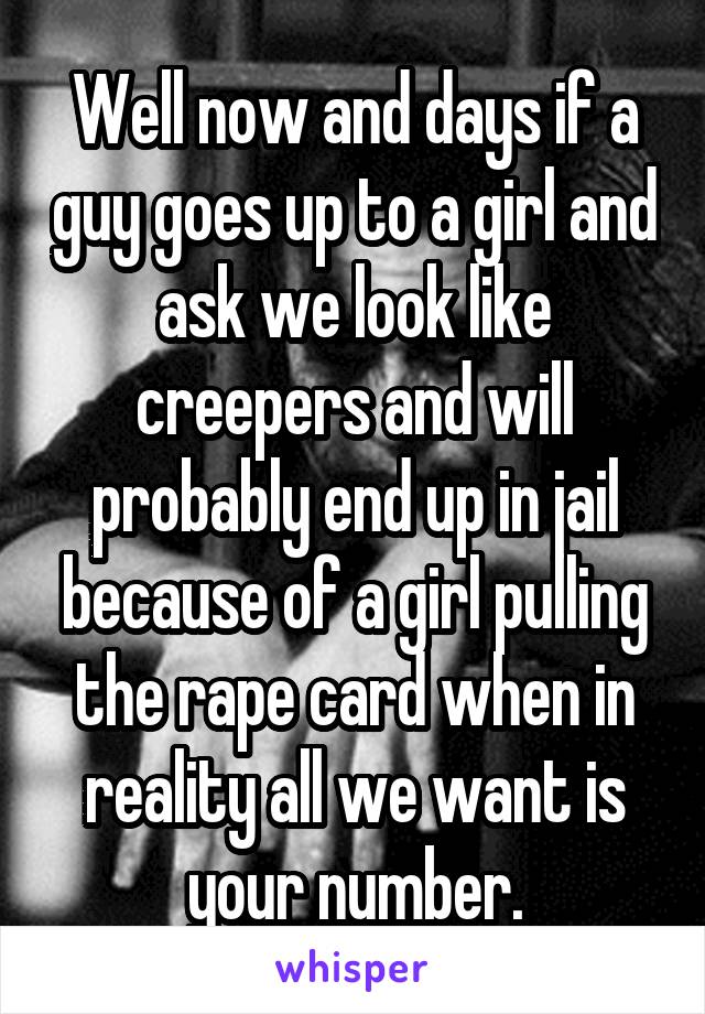 Well now and days if a guy goes up to a girl and ask we look like creepers and will probably end up in jail because of a girl pulling the rape card when in reality all we want is your number.