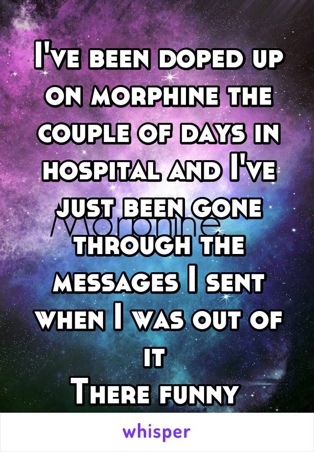 I've been doped up on morphine the couple of days in hospital and I've just been gone through the messages I sent when I was out of it 
There funny 