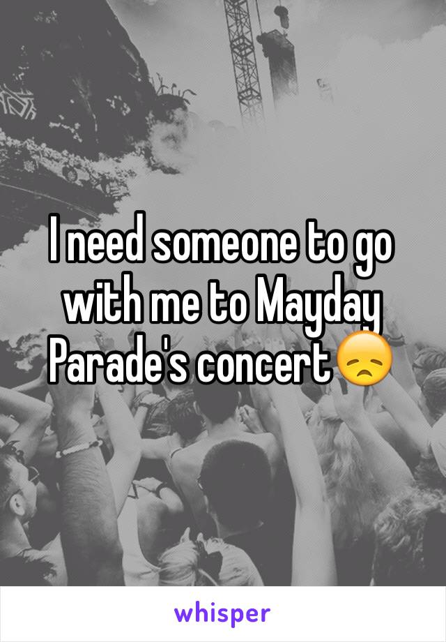 I need someone to go with me to Mayday Parade's concert😞