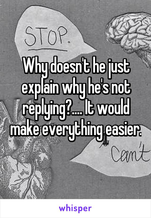 Why doesn't he just explain why he's not replying?.... It would make everything easier.  