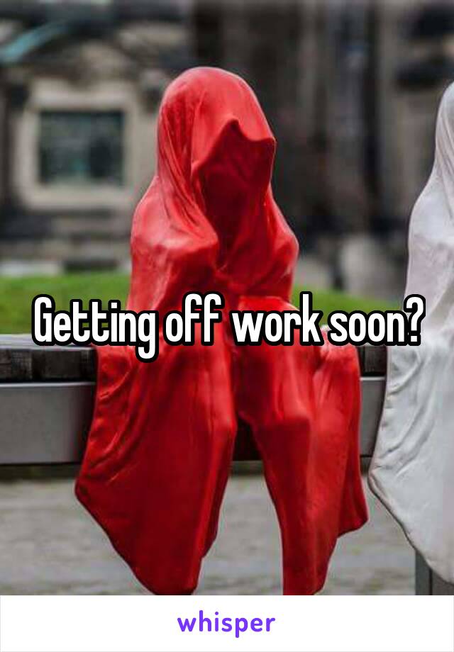 Getting off work soon?