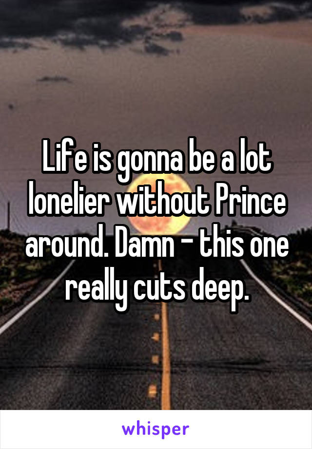 Life is gonna be a lot lonelier without Prince around. Damn - this one really cuts deep.