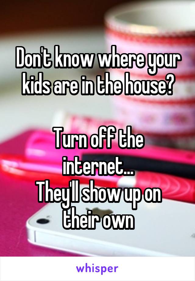 Don't know where your kids are in the house?

Turn off the internet...
They'll show up on their own