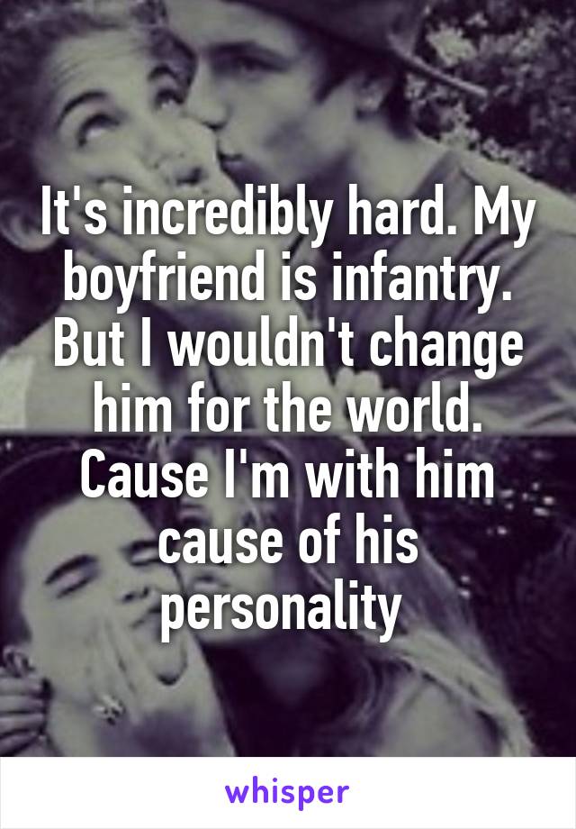 It's incredibly hard. My boyfriend is infantry. But I wouldn't change him for the world. Cause I'm with him cause of his personality 