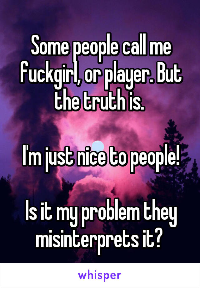 Some people call me fuckgirl, or player. But the truth is. 

I'm just nice to people!

Is it my problem they misinterprets it? 