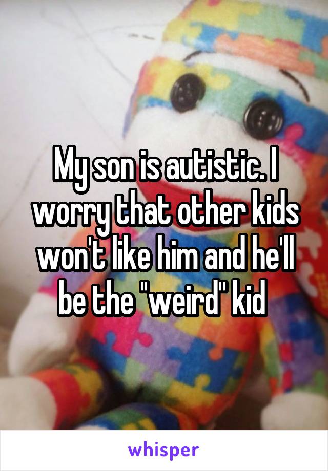 My son is autistic. I worry that other kids won't like him and he'll be the "weird" kid 