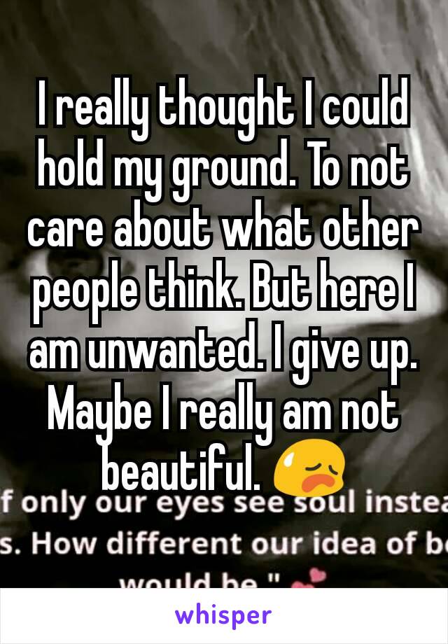 I really thought I could hold my ground. To not care about what other people think. But here I am unwanted. I give up. Maybe I really am not beautiful. 😥