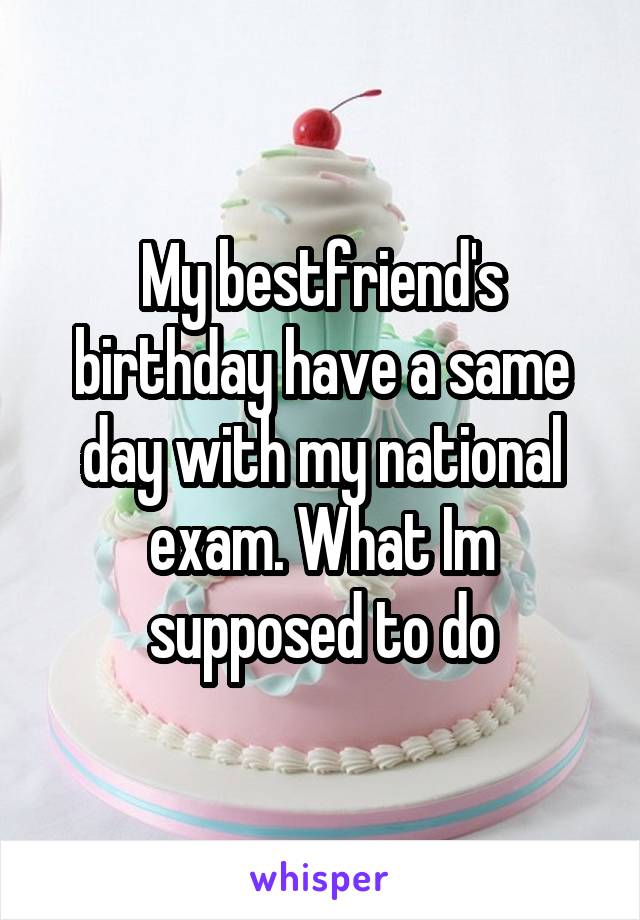 My bestfriend's birthday have a same day with my national exam. What Im supposed to do