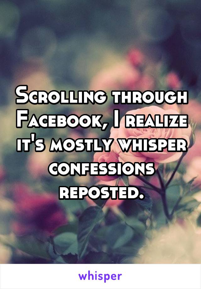 Scrolling through Facebook, I realize it's mostly whisper confessions reposted.