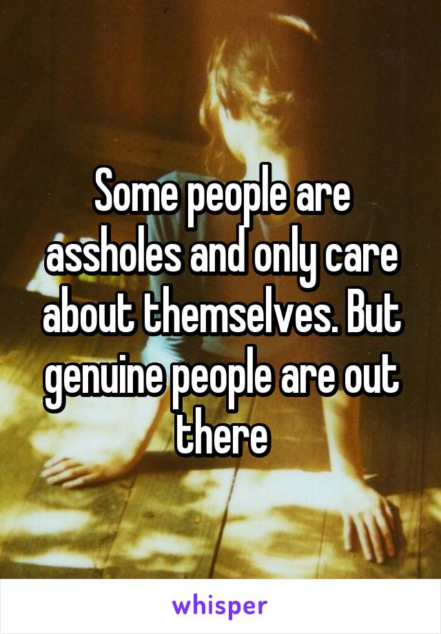 Some people are assholes and only care about themselves. But genuine people are out there