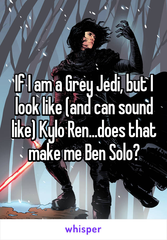 If I am a Grey Jedi, but I look like (and can sound like) Kylo Ren...does that make me Ben Solo?