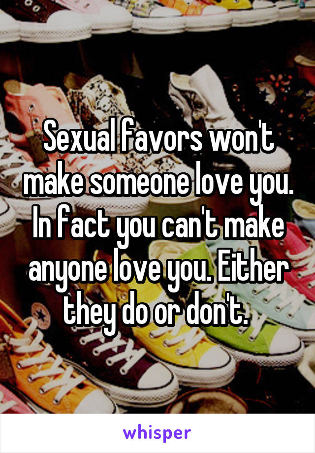 Sexual favors won't make someone love you. In fact you can't make anyone love you. Either they do or don't. 