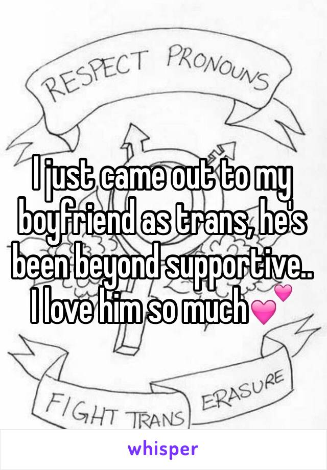 I just came out to my boyfriend as trans, he's been beyond supportive.. I love him so much💕