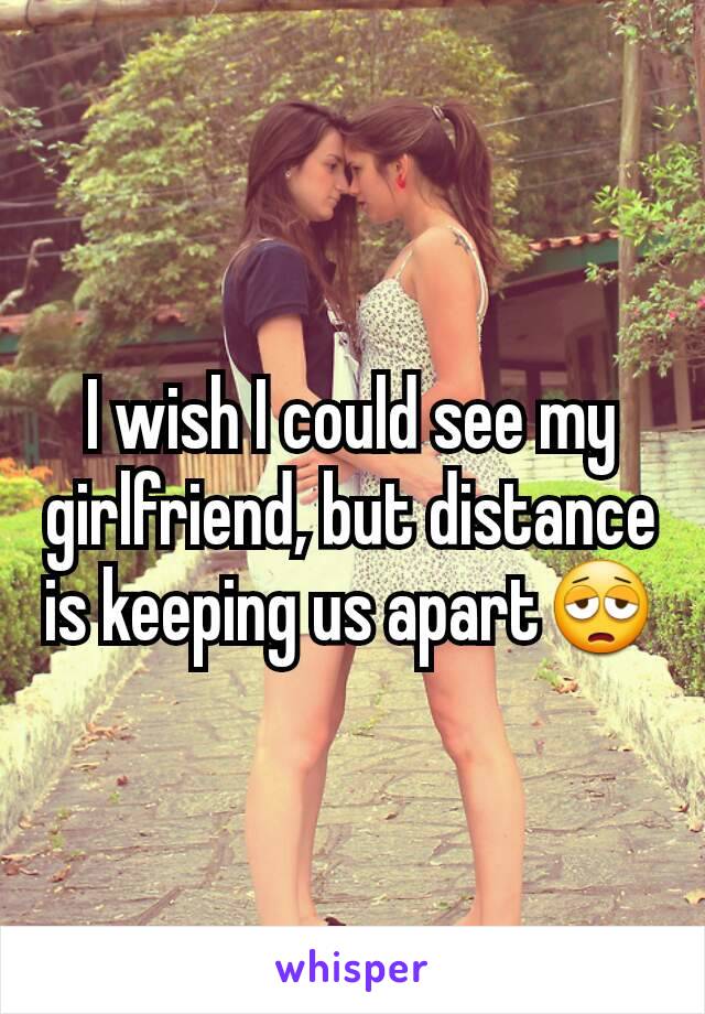 I wish I could see my girlfriend, but distance is keeping us apart😩