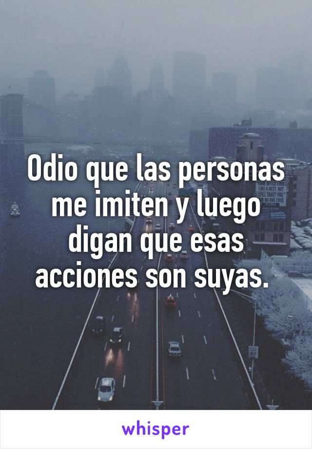 Odio que las personas me imiten y luego digan que esas acciones son suyas. 