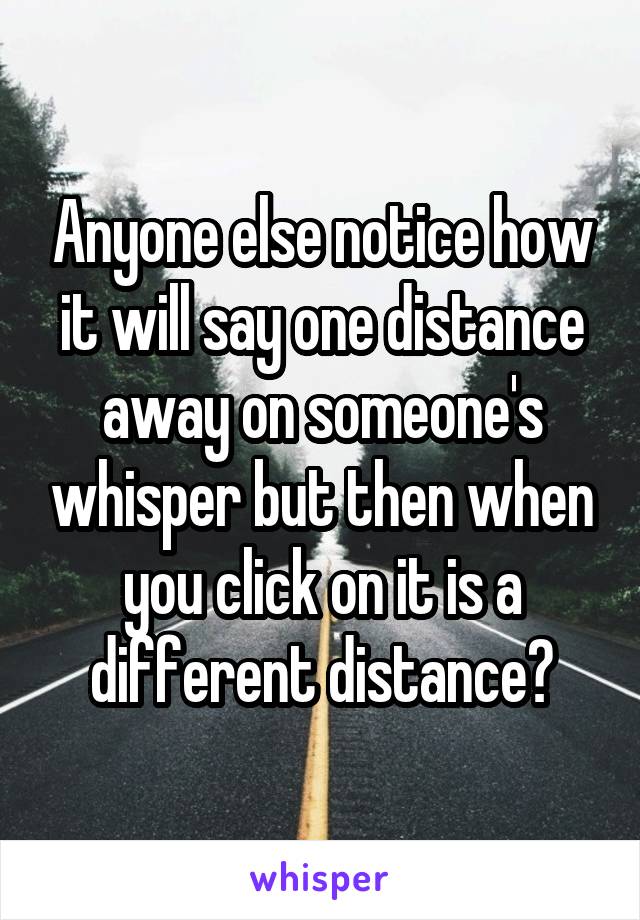 Anyone else notice how it will say one distance away on someone's whisper but then when you click on it is a different distance?