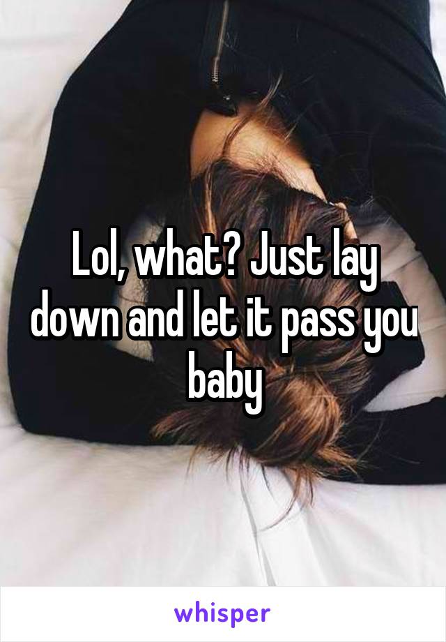 Lol, what? Just lay down and let it pass you baby