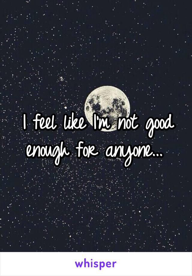 I feel like I'm not good enough for anyone... 