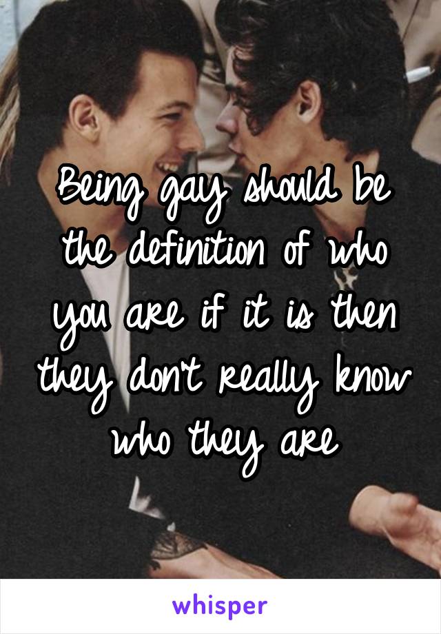 Being gay should be the definition of who you are if it is then they don't really know who they are