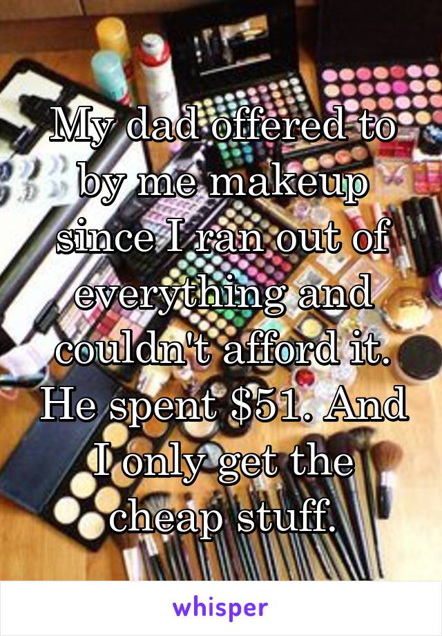 My dad offered to by me makeup since I ran out of everything and couldn't afford it. He spent $51. And I only get the cheap stuff.