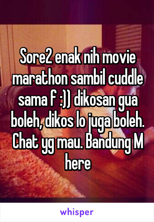 Sore2 enak nih movie marathon sambil cuddle sama f :)) dikosan gua boleh, dikos lo juga boleh. Chat yg mau. Bandung M here