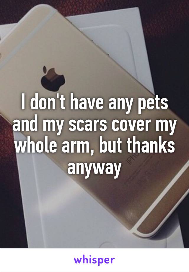 I don't have any pets and my scars cover my whole arm, but thanks anyway