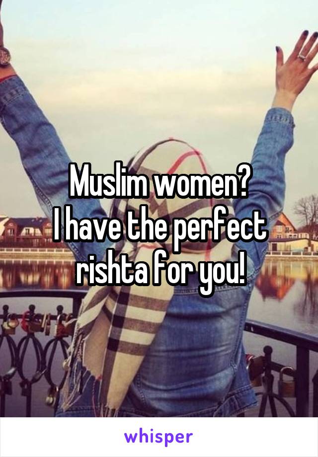 Muslim women?
I have the perfect rishta for you!