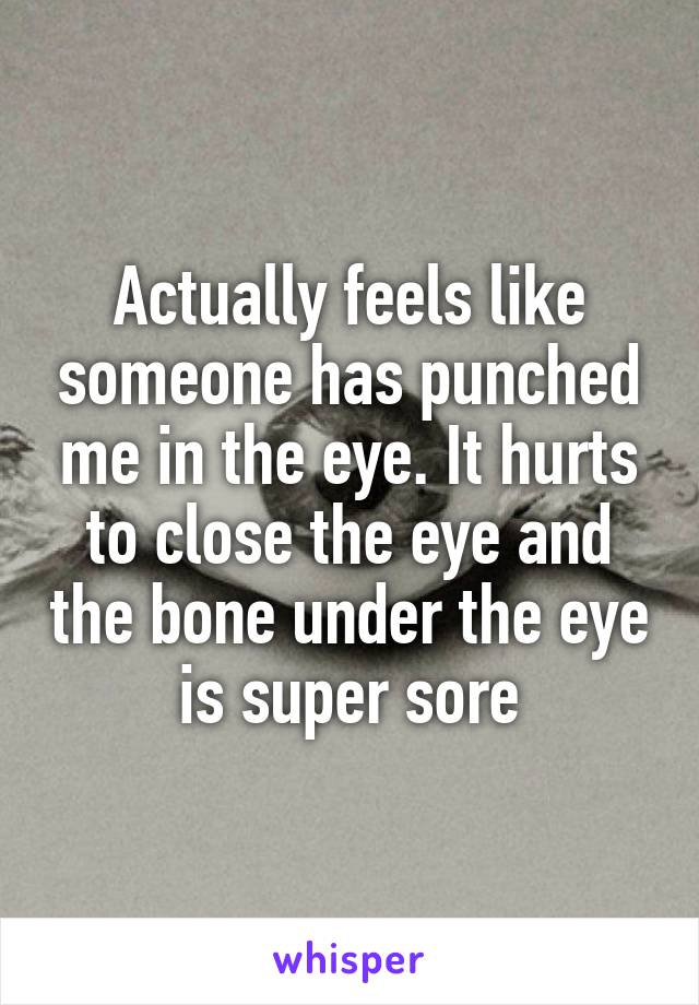 Actually feels like someone has punched me in the eye. It hurts to close the eye and the bone under the eye is super sore