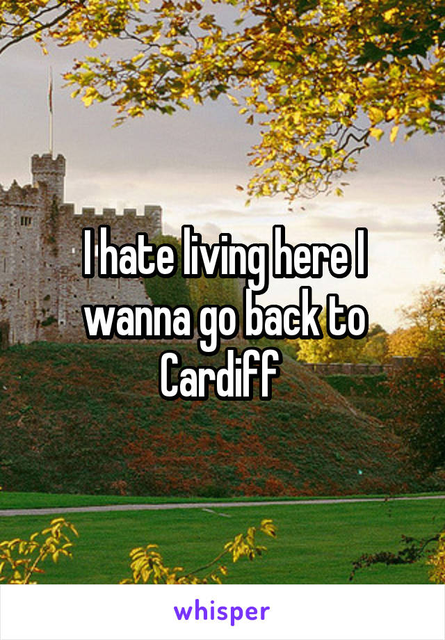 I hate living here I wanna go back to Cardiff 