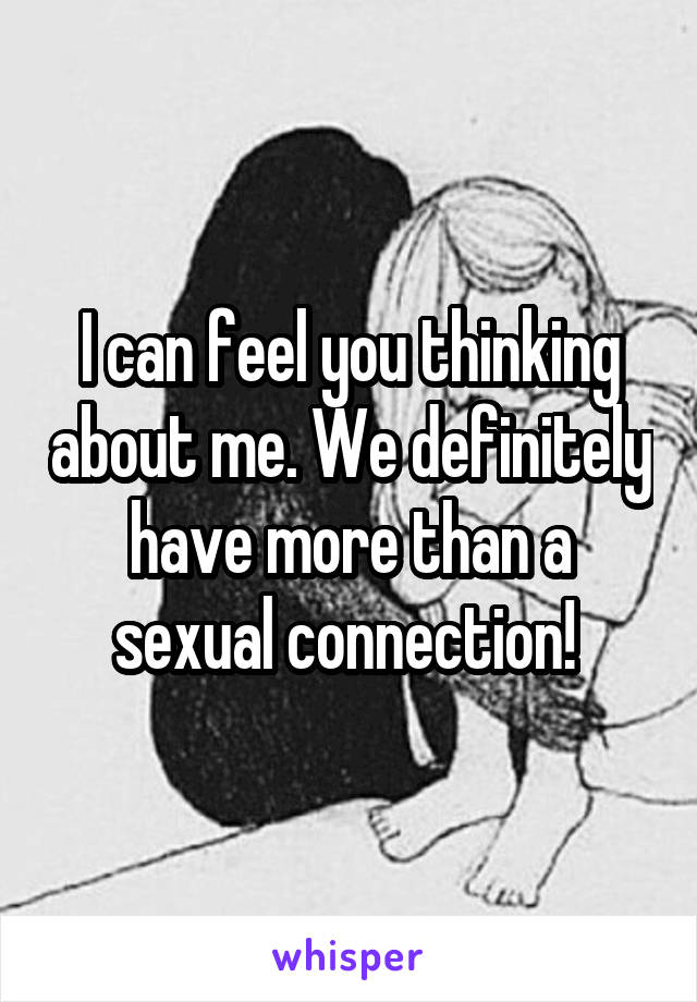 I can feel you thinking about me. We definitely have more than a sexual connection! 