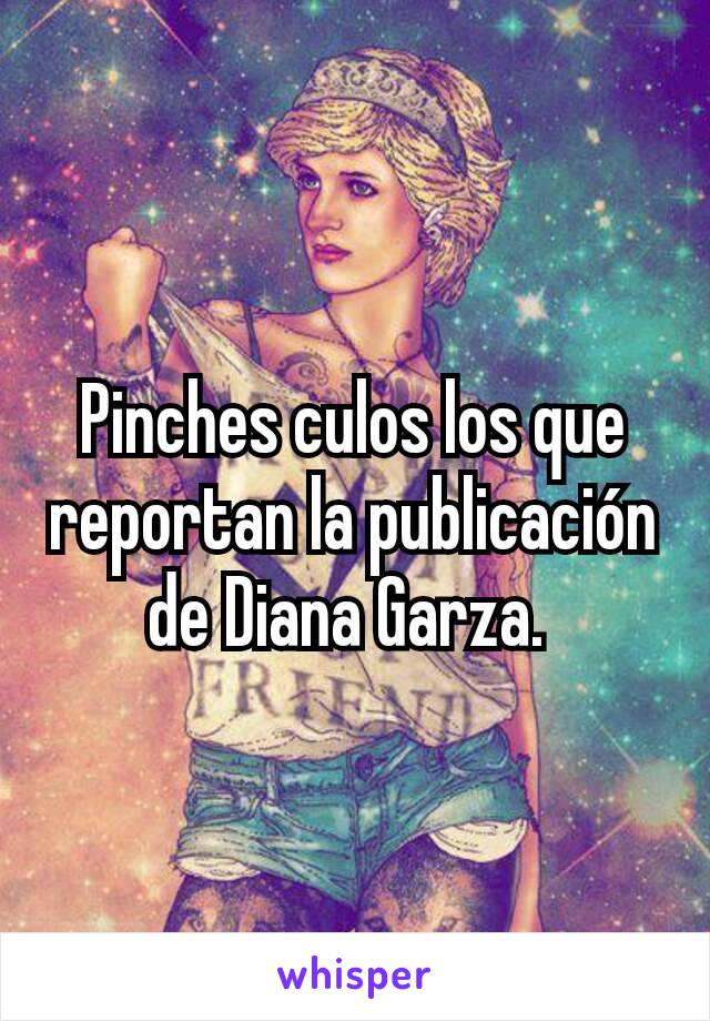 Pinches culos los que reportan la publicación de Diana Garza. 