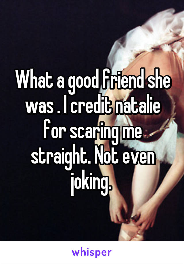 What a good friend she was . I credit natalie for scaring me straight. Not even joking. 