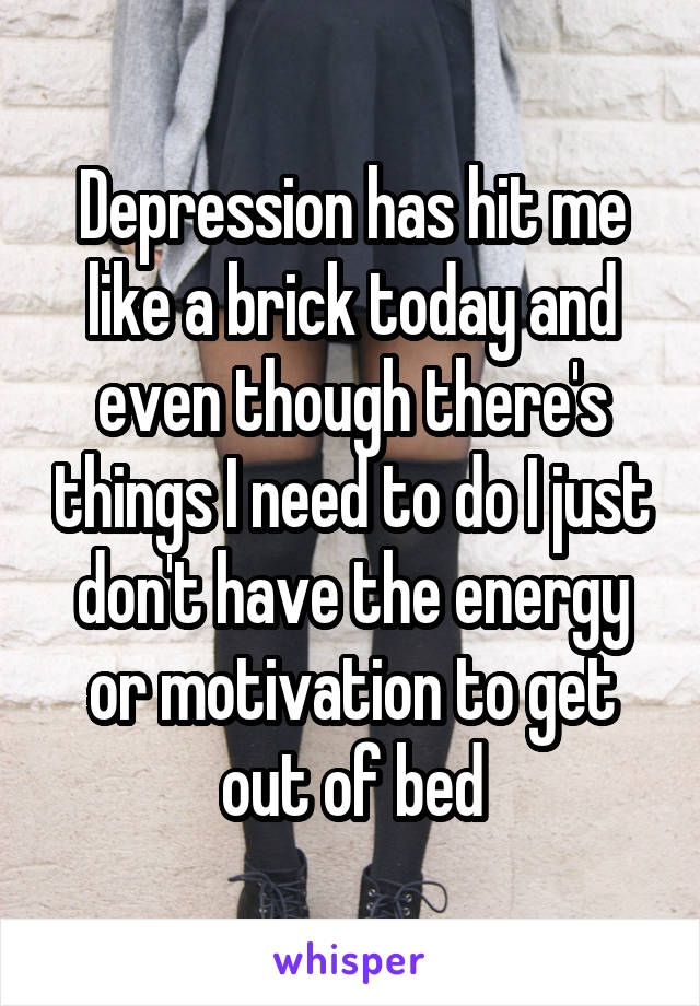 Depression has hit me like a brick today and even though there's things I need to do I just don't have the energy or motivation to get out of bed