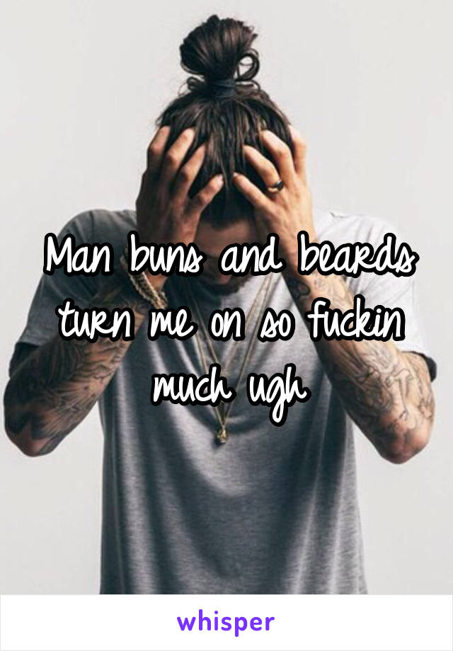 Man buns and beards turn me on so fuckin much ugh