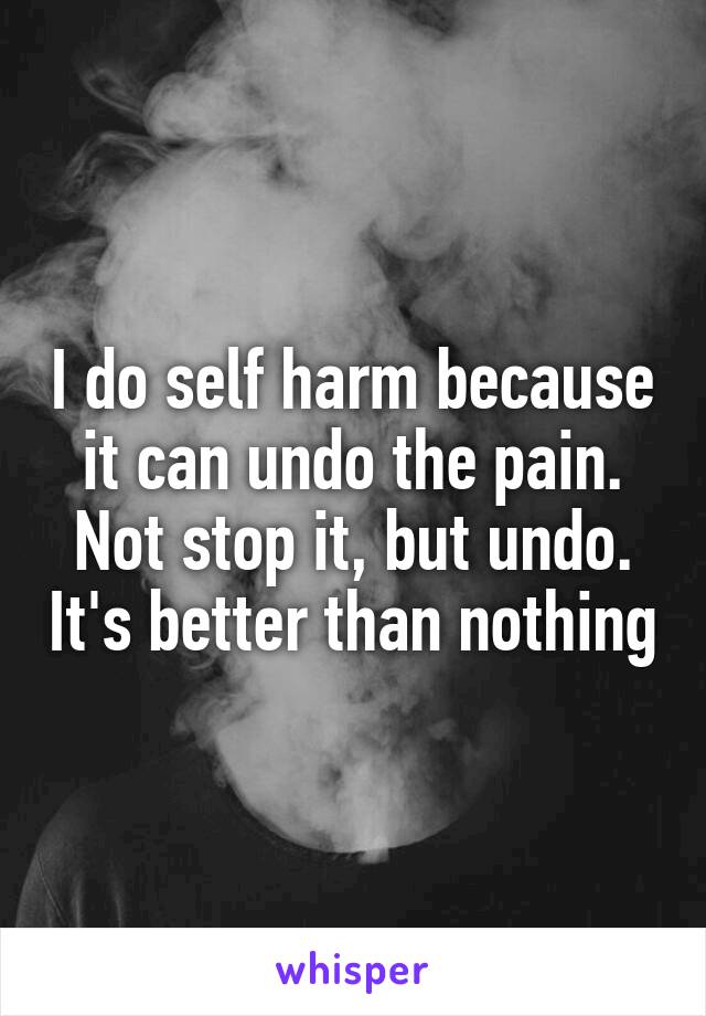 I do self harm because it can undo the pain.
Not stop it, but undo. It's better than nothing