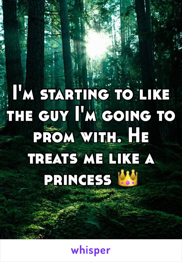 I'm starting to like the guy I'm going to prom with. He treats me like a princess 👑