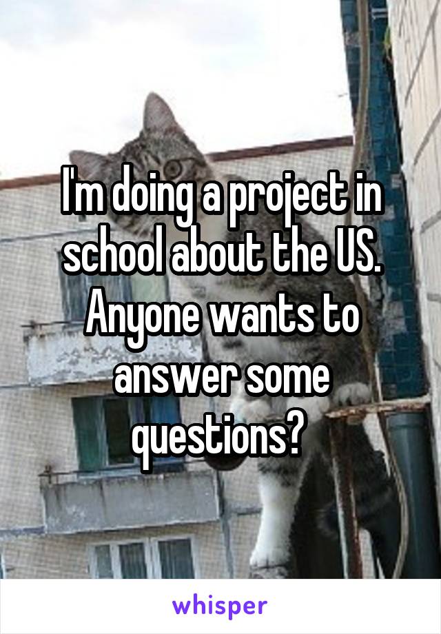 I'm doing a project in school about the US. Anyone wants to answer some questions? 