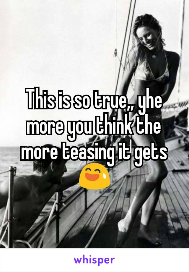 This is so true,, yhe more you think the more teasing it gets 😅