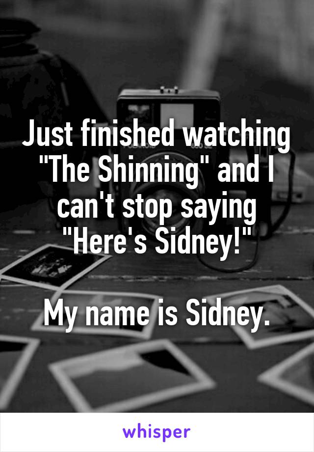 Just finished watching "The Shinning" and I can't stop saying "Here's Sidney!"

My name is Sidney.