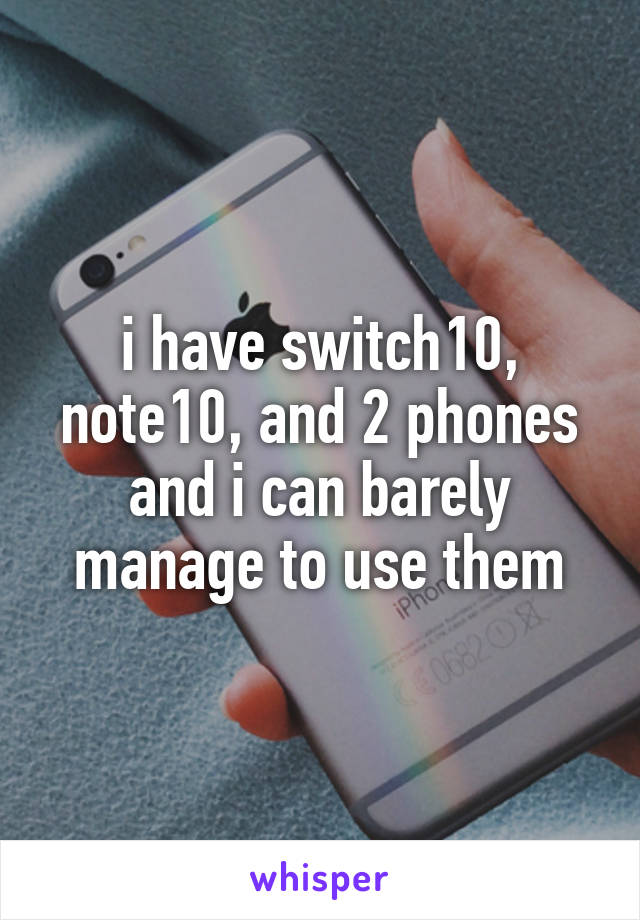 i have switch10, note10, and 2 phones and i can barely manage to use them