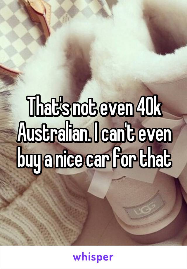 That's not even 40k Australian. I can't even buy a nice car for that