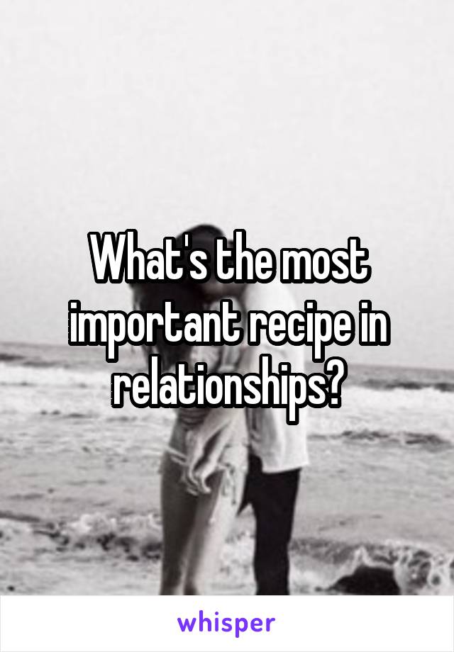 What's the most important recipe in relationships?