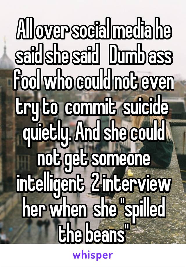 All over social media he said she said   Dumb ass fool who could not even try to  commit  suicide  quietly. And she could not get someone intelligent  2 interview her when  she "spilled the beans"