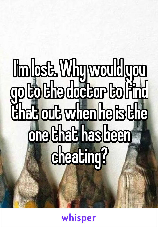 I'm lost. Why would you go to the doctor to find that out when he is the one that has been cheating?